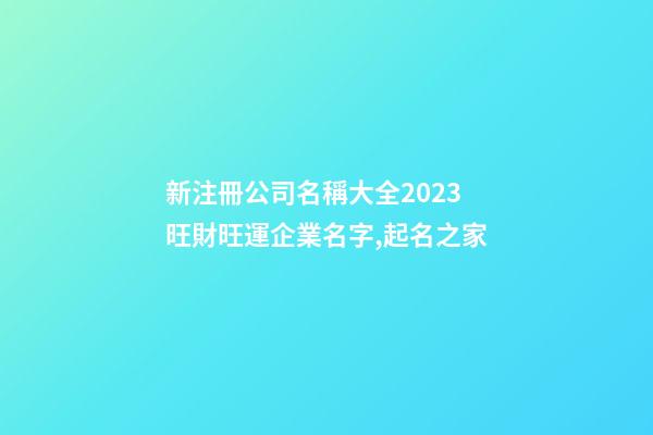 新注冊公司名稱大全2023 旺財旺運企業名字,起名之家-第1張-公司起名-玄機派